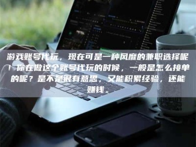 临清游戏账号代玩，现在可是一种风靡的兼职选择呢！你在做这个账号代玩的时候，一般是怎么接单的呢？是不是很有意思，又能积累经验，还能赚钱。