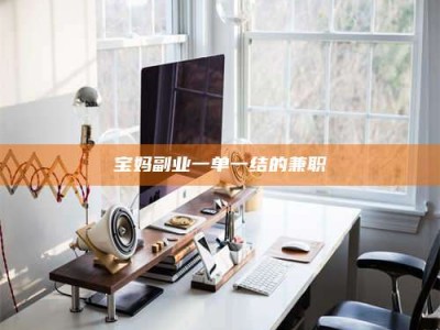 临清宝妈副业一单一结的兼职