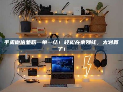 临清手机微信兼职一单一结！轻松在家赚钱，太划算了！
