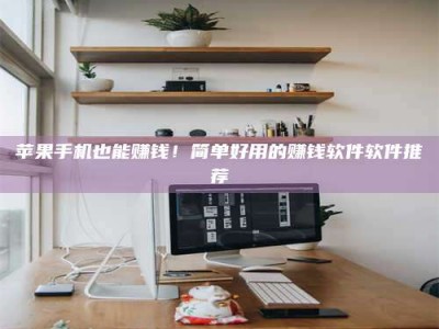 临清苹果手机也能赚钱！简单好用的赚钱软件软件推荐