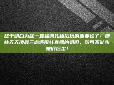 临清终于明白为啥一直强调先睡后玩的重要性了！那些天天凌晨三点还带娃直播的姐们，咱可不能步她们后尘！