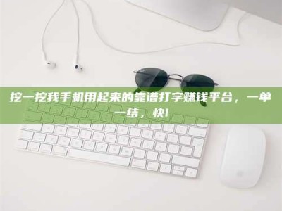 临清挖一挖我手机用起来的靠谱打字赚钱平台，一单一结，快!