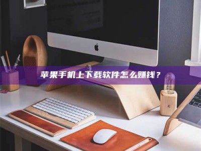 临清苹果手机上下载软件怎么赚钱？