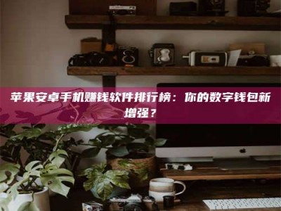 临清苹果安卓手机赚钱软件排行榜：你的数字钱包新增强？