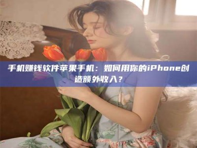 临清手机赚钱软件苹果手机：如何用你的iPhone创造额外收入？