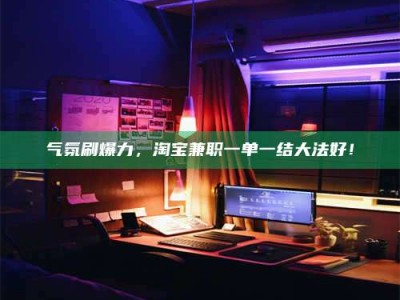 临清气氛刷爆力，淘宝兼职一单一结大法好！