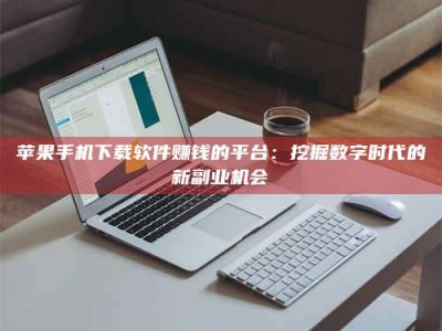 临清苹果手机下载软件赚钱的平台：挖掘数字时代的新副业机会