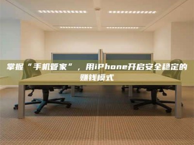 临清掌握“手机管家”，用iPhone开启安全稳定的赚钱模式