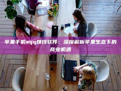 临清苹果手机aqq赚钱软件：深度解析苹果生态下的商业机遇