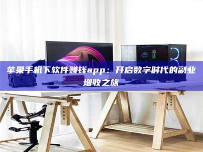 临清苹果手机下软件赚钱app：开启数字时代的副业增收之旅